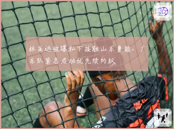 林高远被曝私下接触山东鲁能，广东队紧急启动优先续约权