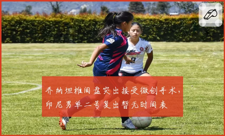 乔纳坦椎间盘突出接受微创手术，印尼男单二号复出暂无时间表