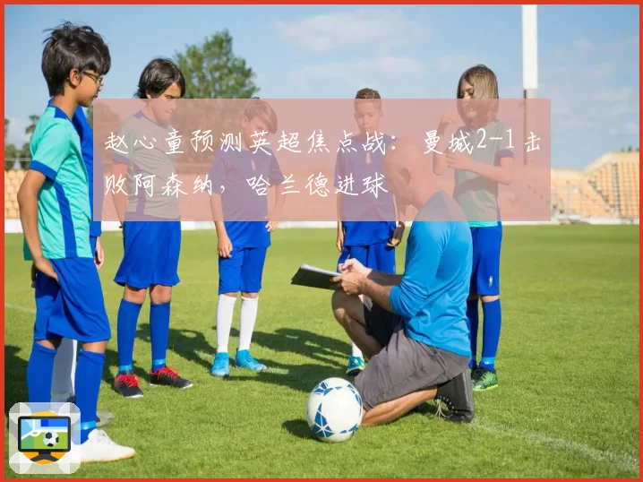 赵心童预测英超焦点战：曼城2-1击败阿森纳，哈兰德进球