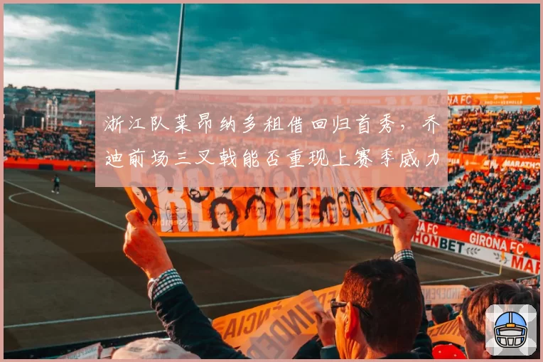 浙江队莱昂纳多租借回归首秀，乔迪前场三叉戟能否重现上赛季威力？