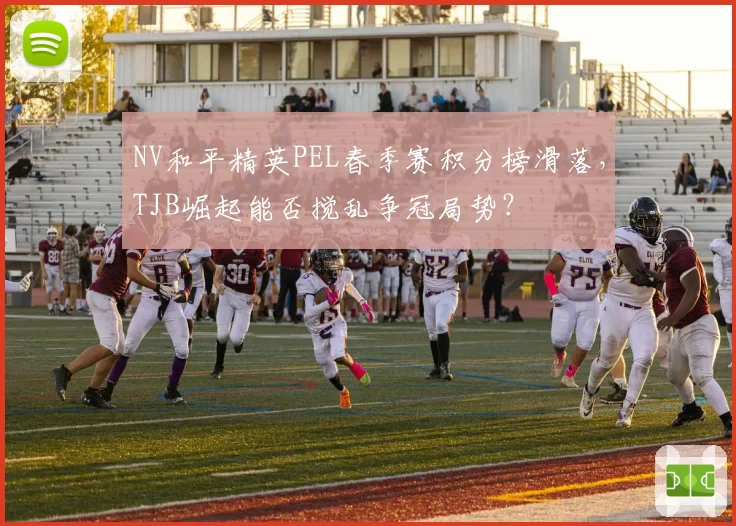NV和平精英PEL春季赛积分榜滑落，TJB崛起能否搅乱争冠局势？
