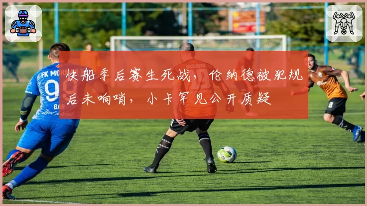 快船季后赛生死战，伦纳德被犯规后未响哨，小卡罕见公开质疑