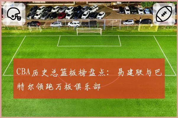 CBA历史总篮板榜盘点：易建联与巴特尔领跑万板俱乐部