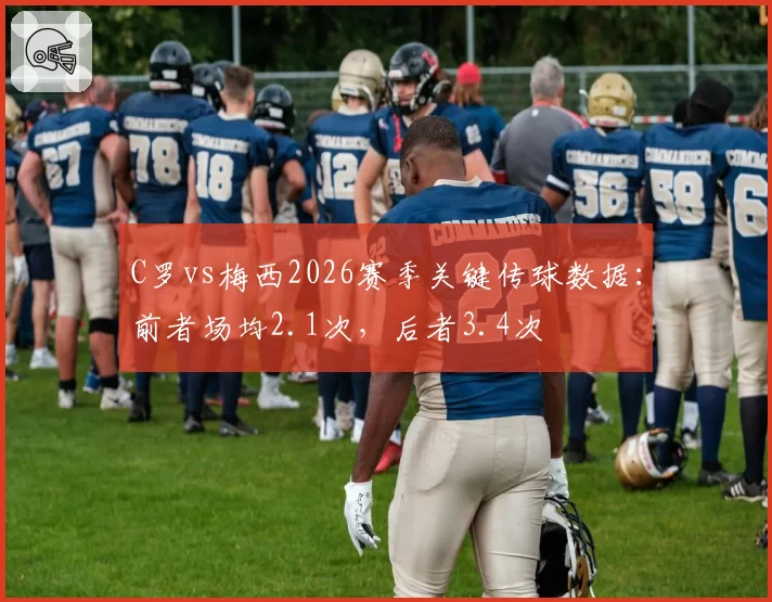 C罗vs梅西2026赛季关键传球数据：前者场均2.1次，后者3.4次