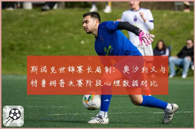 斯诺克世锦赛长局制：奥沙利文与特鲁姆普决赛阶段心理数据对比