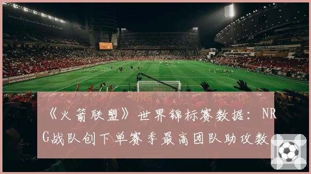 《火箭联盟》世界锦标赛数据：NRG战队创下单赛季最高团队助攻数