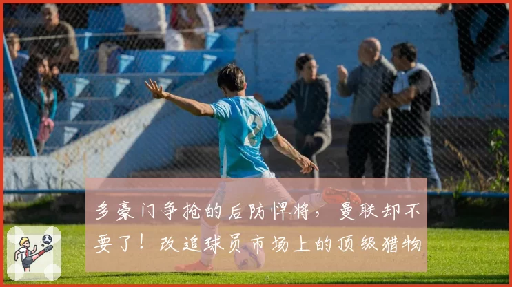 多豪门争抢的后防悍将，曼联却不要了！改追球员市场上的顶级猎物