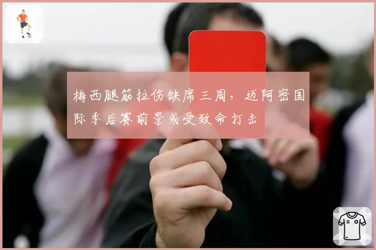 梅西腿筋拉伤缺席三周，迈阿密国际季后赛前景或受致命打击