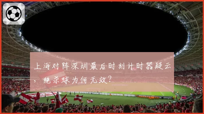 上海对阵深圳最后时刻计时器疑云,绝杀球为何无效?