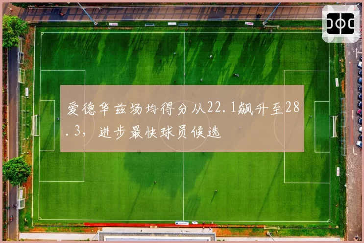 爱德华兹场均得分从22.1飙升至28.3，进步最快球员候选
