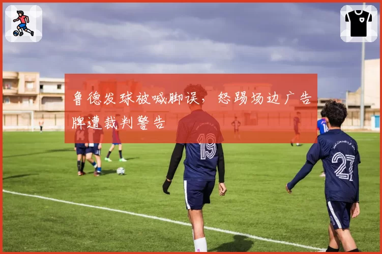 鲁德发球被喊脚误，怒踢场边广告牌遭裁判警告