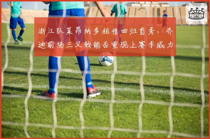 浙江队莱昂纳多租借回归首秀，乔迪前场三叉戟能否重现上赛季威力？
