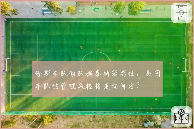 哈斯车队领队施泰纳若离任，美国车队的管理风格将走向何方？