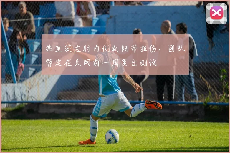 弗里茨左肘内侧副韧带扭伤，团队暂定在美网前一周复出测试