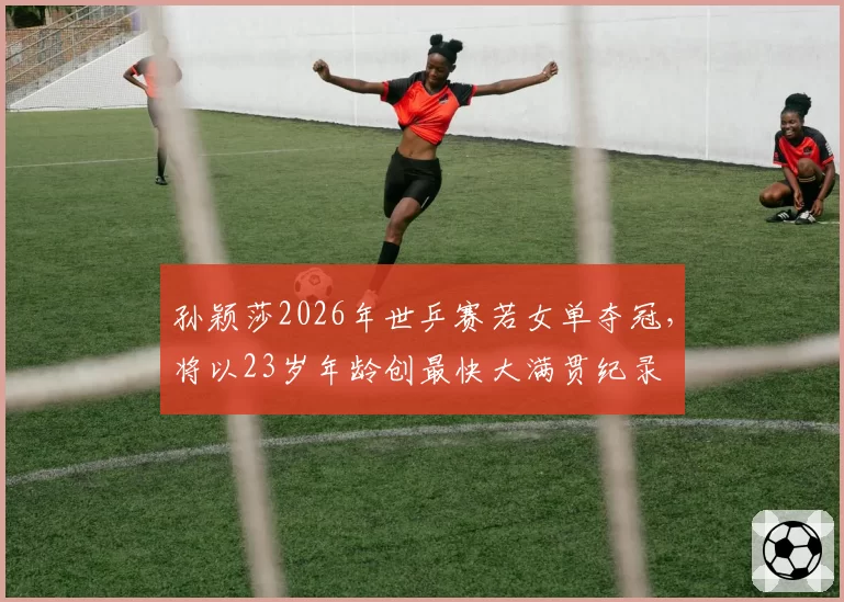 孙颖莎2026年世乒赛若女单夺冠，将以23岁年龄创最快大满贯纪录