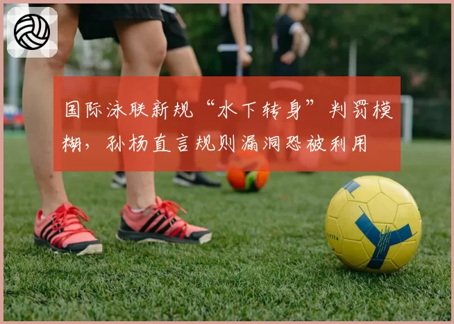 国际泳联新规“水下转身”判罚模糊，孙杨直言规则漏洞恐被利用