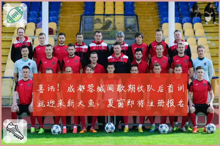 喜讯!成都蓉城间歇期收队后首训就迎来新大鱼,夏窗即将注册报名