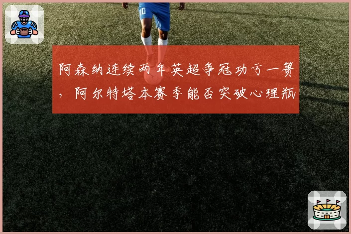 阿森纳连续两年英超争冠功亏一篑，阿尔特塔本赛季能否突破心理瓶颈？