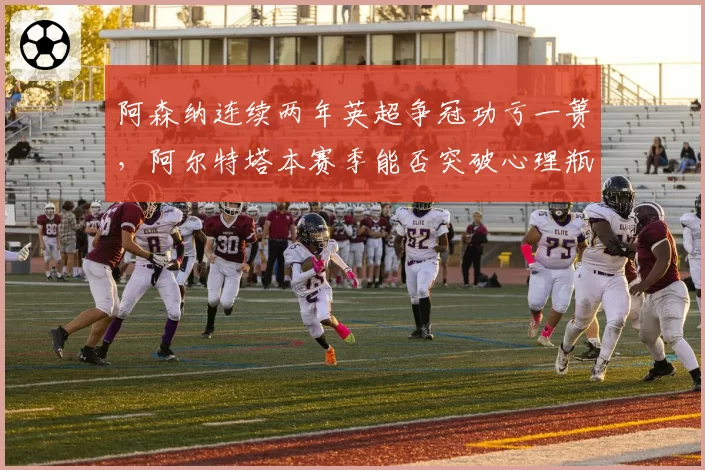 阿森纳连续两年英超争冠功亏一篑，阿尔特塔本赛季能否突破心理瓶颈？