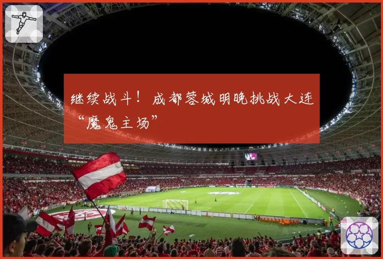 继续战斗！成都蓉城明晚挑战大连“魔鬼主场”