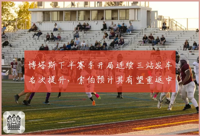 博塔斯下半赛季开局连续三站发车名次提升，索伯预计其有望重返中游车队头牌