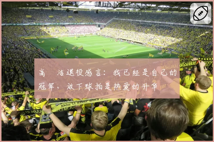 高昉洁退役感言：我已经是自己的冠军，放下球拍是热爱的升华