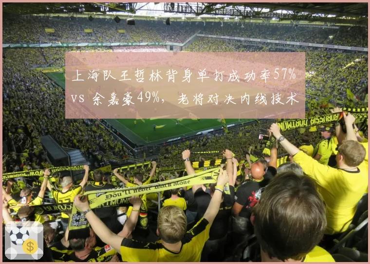 上海队王哲林背身单打成功率57% vs 余嘉豪49%,老将对决内线技术差距明显