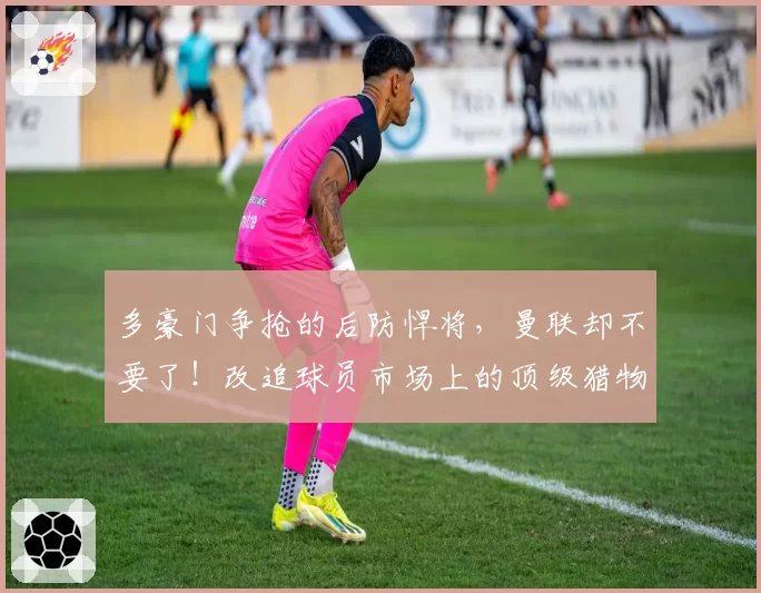 多豪门争抢的后防悍将，曼联却不要了！改追球员市场上的顶级猎物