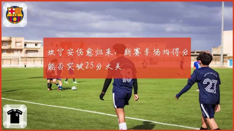 坎宁安伤愈归来,新赛季场均得分能否突破25分大关