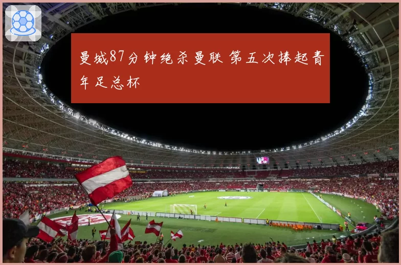 曼城87分钟绝杀曼联 第五次捧起青年足总杯