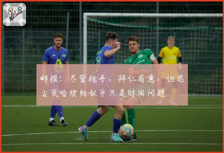 邮报：尽管枪手、拜仁有意，但恩古莫哈续约似乎只是时间问题