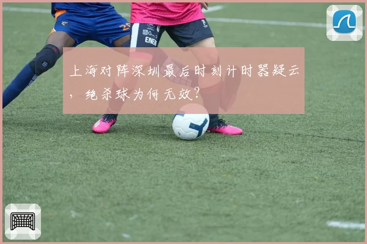 上海对阵深圳最后时刻计时器疑云,绝杀球为何无效?