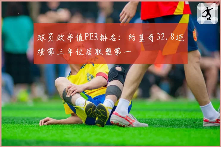 球员效率值PER排名：约基奇32.8连续第三年位居联盟第一