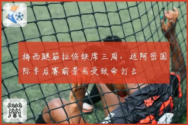 梅西腿筋拉伤缺席三周，迈阿密国际季后赛前景或受致命打击