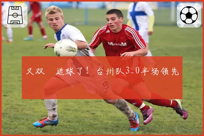 又双叒进球了！台州队3_0半场领先