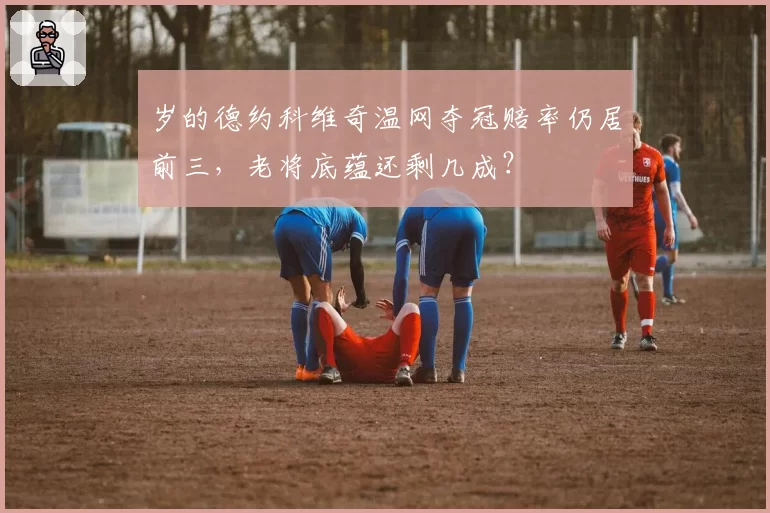 岁的德约科维奇温网夺冠赔率仍居前三，老将底蕴还剩几成？