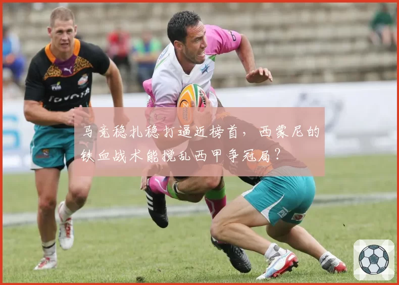 马竞稳扎稳打逼近榜首，西蒙尼的铁血战术能搅乱西甲争冠局？