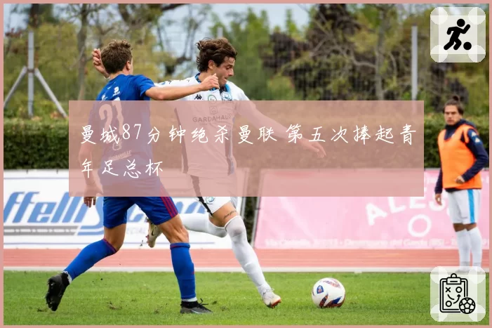 曼城87分钟绝杀曼联 第五次捧起青年足总杯