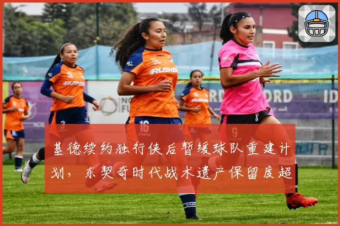 基德续约独行侠后暂缓球队重建计划，东契奇时代战术遗产保留度超八成