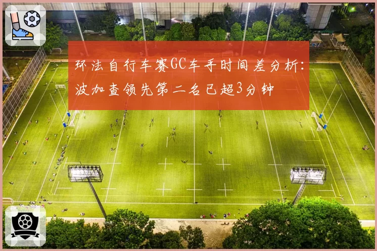 环法自行车赛GC车手时间差分析：波加查领先第二名已超3分钟