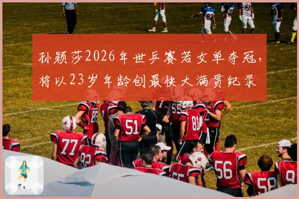 孙颖莎2026年世乒赛若女单夺冠，将以23岁年龄创最快大满贯纪录
