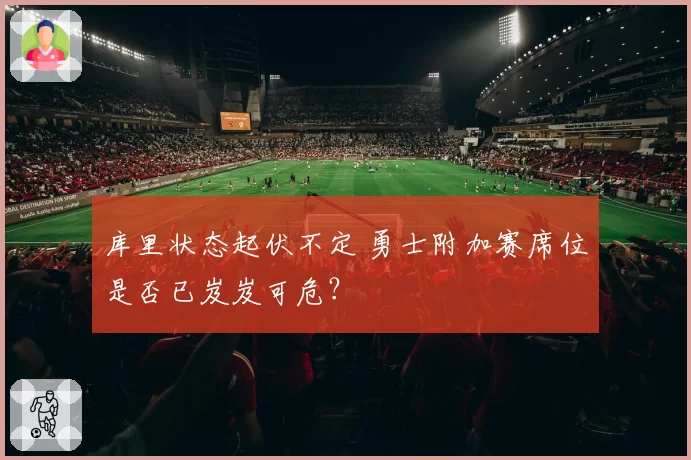 库里状态起伏不定 勇士附加赛席位是否已岌岌可危？