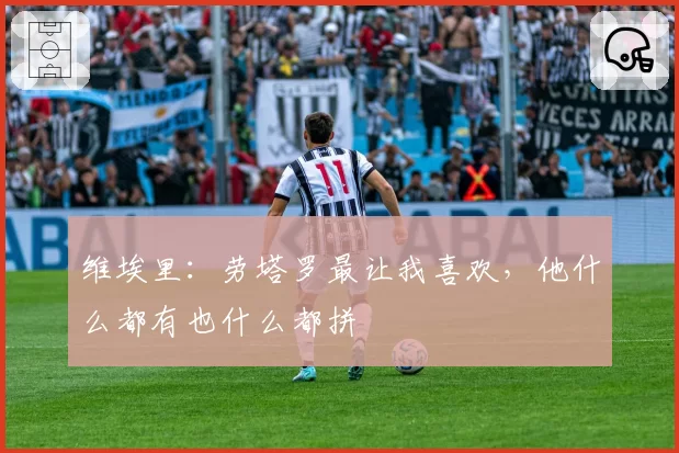 维埃里：劳塔罗最让我喜欢，他什么都有也什么都拼