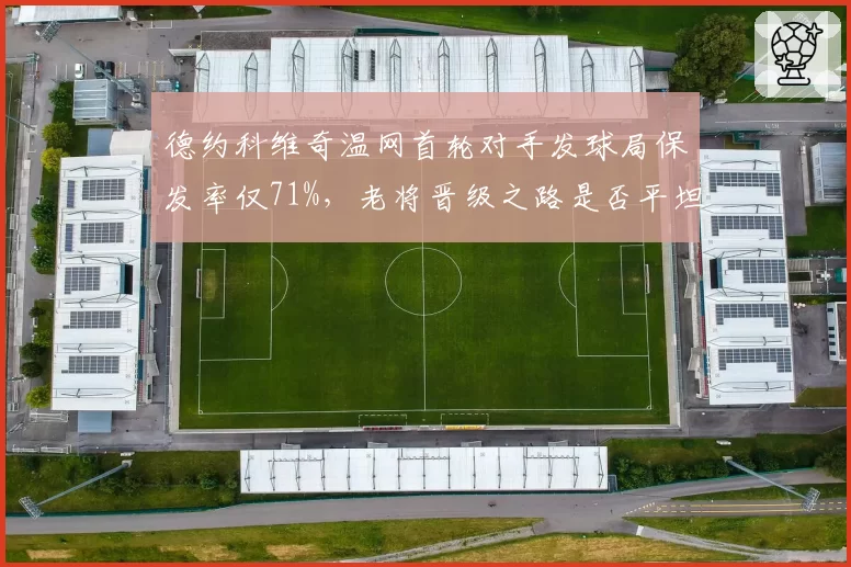 德约科维奇温网首轮对手发球局保发率仅71%，老将晋级之路是否平坦？