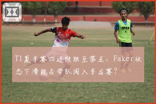 T1夏季赛四连败跌至第五，Faker状态下滑能否带队闯入季后赛？