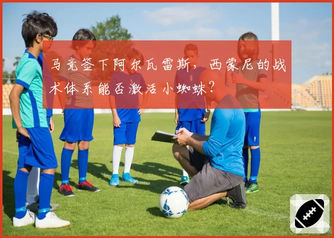 马竞签下阿尔瓦雷斯，西蒙尼的战术体系能否激活小蜘蛛？