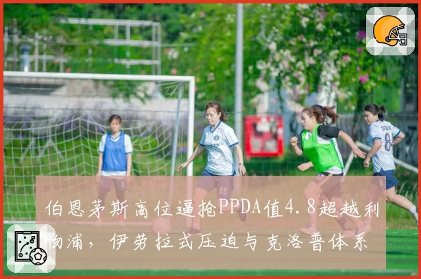 伯恩茅斯高位逼抢PPDA值4.8超越利物浦，伊劳拉式压迫与克洛普体系差异几何