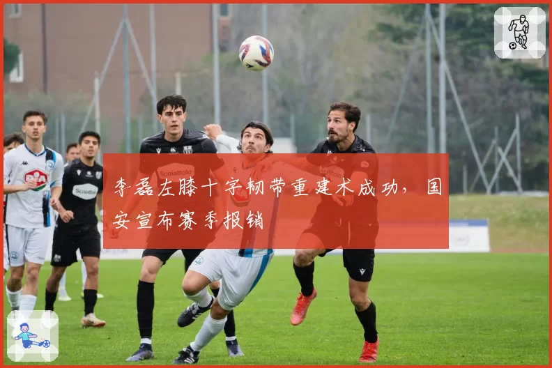李磊左膝十字韧带重建术成功，国安宣布赛季报销
