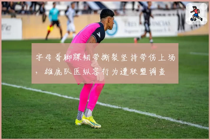 字母哥脚踝韧带撕裂坚持带伤上场，雄鹿队医纵容行为遭联盟调查