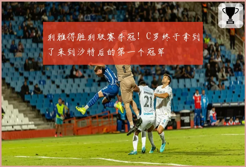利雅得胜利联赛夺冠！C罗终于拿到了来到沙特后的第一个冠军